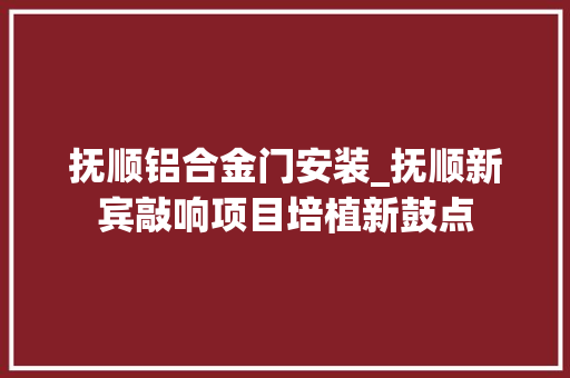 抚顺铝合金门安装_抚顺新宾敲响项目培植新鼓点