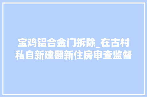 宝鸡铝合金门拆除_在古村私自新建翻新住房审查监督拆除