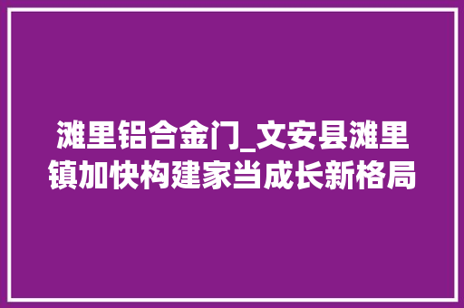 滩里铝合金门_文安县滩里镇加快构建家当成长新格局