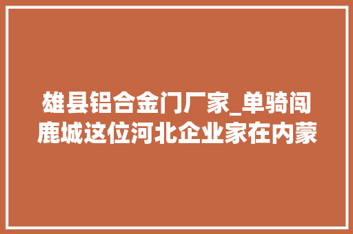 雄县铝合金门厂家_单骑闯鹿城这位河北企业家在内蒙古铺就幸福通道