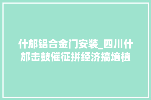 什邡铝合金门安装_四川什邡击鼓催征拼经济搞培植