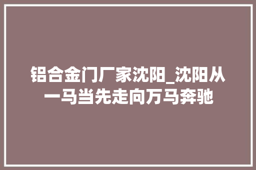 铝合金门厂家沈阳_沈阳从一马当先走向万马奔驰
