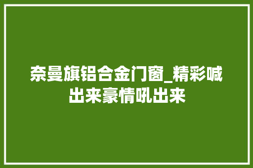 奈曼旗铝合金门窗_精彩喊出来豪情吼出来