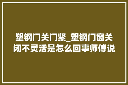 塑钢门关门紧_塑钢门窗关闭不灵活是怎么回事师傅说的防治变形的方法有用吗