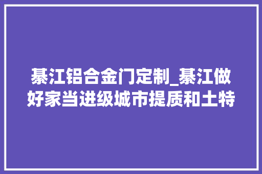 綦江铝合金门定制_綦江做好家当进级城市提质和土特产三篇文章 防火门