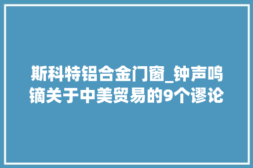 斯科特铝合金门窗_钟声鸣镝关于中美贸易的9个谬论可以休矣