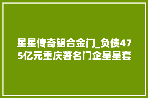 星星传奇铝合金门_负债475亿元重庆著名门企星星套装门破产 塑钢门
