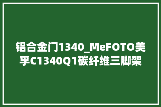 铝合金门1340_MeFOTO美孚C1340Q1碳纤维三脚架 复合门