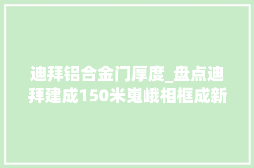 迪拜铝合金门厚度_盘点迪拜建成150米嵬峨相框成新地标丨比年夜楼都弯了还有啥弗成能这些建筑奇葩到不能想象 实木门