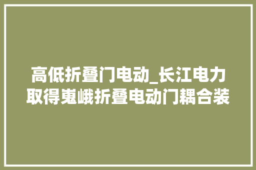 高低折叠门电动_长江电力取得嵬峨折叠电动门耦合装配专利方便断电后对电动门的手动开关操作