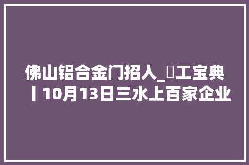 佛山铝合金门招人_搵工宝典丨10月13日三水上百家企业现场等你应聘