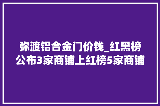 弥渡铝合金门价钱_红黑榜公布3家商铺上红榜5家商铺上黑榜