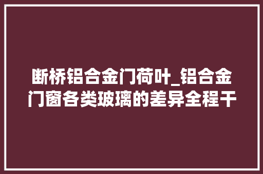 断桥铝合金门荷叶_铝合金门窗各类玻璃的差异全程干货建议收藏