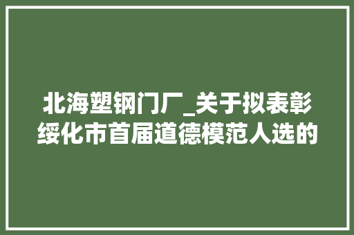 北海塑钢门厂_关于拟表彰绥化市首届道德模范人选的公示