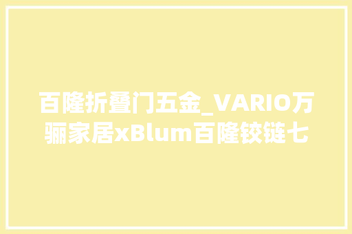 百隆折叠门五金_VARIO万骊家居xBlum百隆铰链七载匠心共筑不凡握手