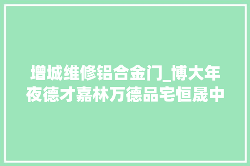 增城维修铝合金门_博大年夜德才嘉林万德品宅恒晟中深装中建深装大年夜事宜