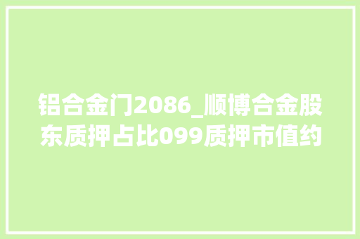 铝合金门2086_顺博合金股东质押占比099质押市值约367055万元