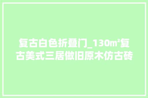 复古白色折叠门_130㎡复古美式三居做旧原木仿古砖越看越有气质晒晒