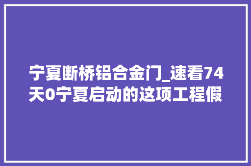 宁夏断桥铝合金门_速看74天0宁夏启动的这项工程假如相符前提每户可补助12万元至2万元