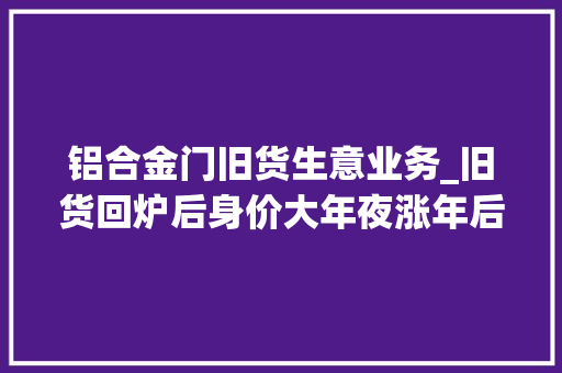 铝合金门旧货生意业务_旧货回炉后身价大年夜涨年后市区租房热带火二手家具生意