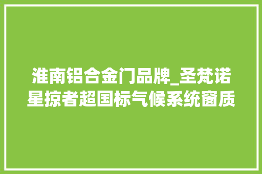 淮南铝合金门品牌_圣梵诺星掠者超国标气候系统窗质量怎么样