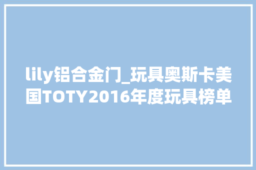 lily铝合金门_玩具奥斯卡美国TOTY2016年度玩具榜单