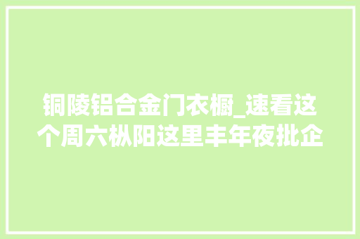铜陵铝合金门衣橱_速看这个周六枞阳这里丰年夜批企业在招人