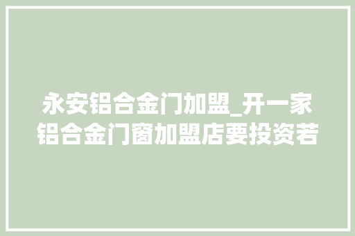 永安铝合金门加盟_开一家铝合金门窗加盟店要投资若干钱_今天门窗