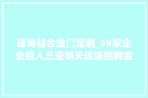 琼海铝合金门定制_59家企业招人三亚明天这场招聘会等你来→ 实木门