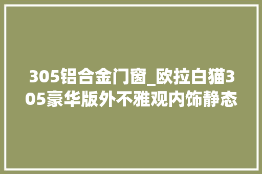 305铝合金门窗_欧拉白猫305豪华版外不雅观内饰静态解析 防火门