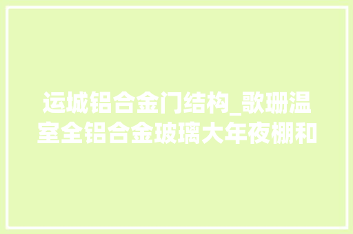 运城铝合金门结构_歌珊温室全铝合金玻璃大年夜棚和胶条玻璃大年夜棚的优缺点分析