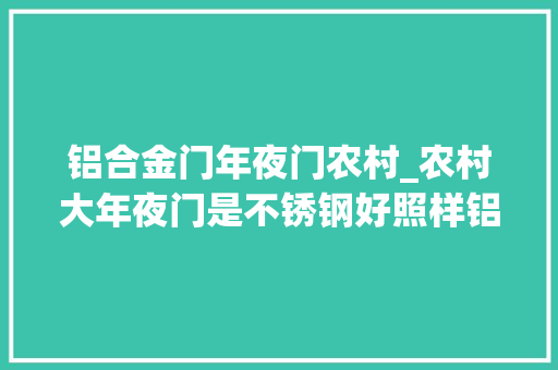 铝合金门年夜门农村_农村大年夜门是不锈钢好照样铝合金好