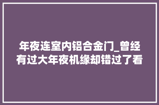 年夜连室内铝合金门_曾经有过大年夜机缘却错过了看网友分享悔得捶胸顿足却无济于事 玻璃门