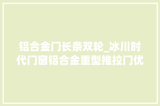 铝合金门长条双轮_冰川时代门窗铝合金重型推拉门优势分析