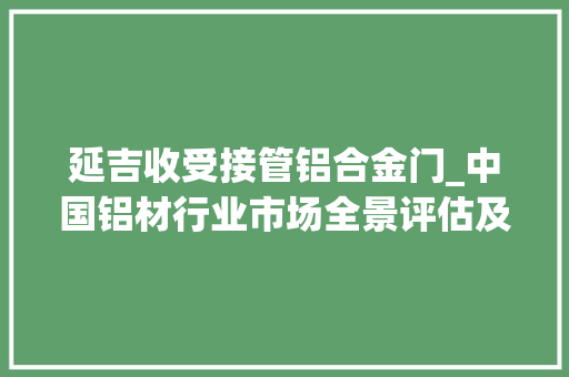 延吉收受接管铝合金门_中国铝材行业市场全景评估及深度分析研究申报智研咨询宣告 防火门