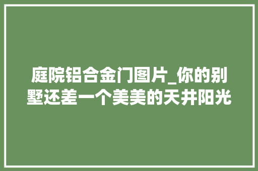 庭院铝合金门图片_你的别墅还差一个美美的天井阳光房安装自动开合屋顶改造一下吧