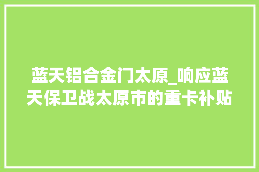 蓝天铝合金门太原_响应蓝天保卫战太原市的重卡补贴政策也来了
