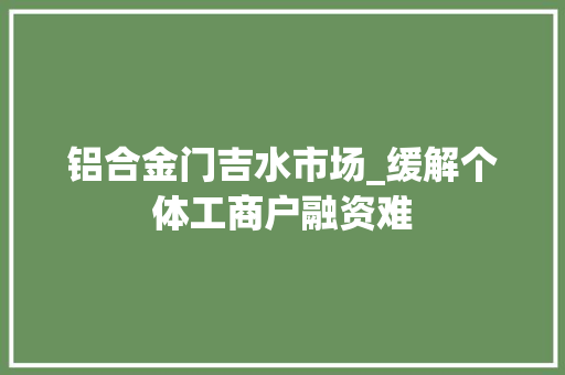 铝合金门吉水市场_缓解个体工商户融资难