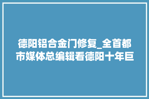 德阳铝合金门修复_全首都市媒体总编辑看德阳十年巨变在汉旺钟楼下默立在东汽感想沾染大年夜国重器