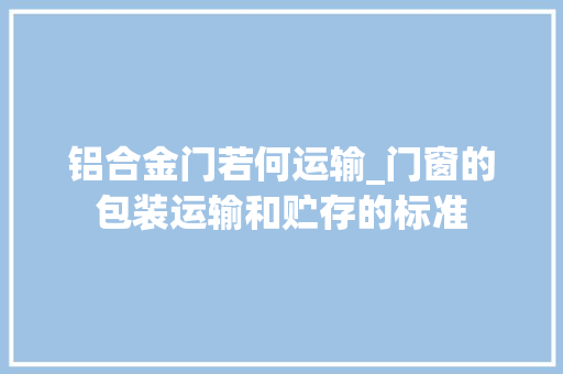 铝合金门若何运输_门窗的包装运输和贮存的标准