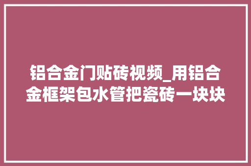 铝合金门贴砖视频_用铝合金框架包水管把瓷砖一块块卡进去隔音又简单金光闪闪真好看