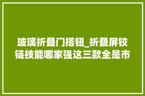 玻璃折叠门搭钮_折叠屏铰链技能哪家强这三款全是市情佼佼者