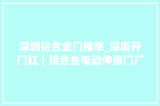 深圳铝合金门推举_深圳开门红｜铝合金电动伸缩门厂家引领行业成长的佼佼者