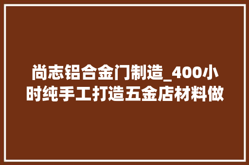 尚志铝合金门制造_400小时纯手工打造五金店材料做的钢铁侠还能这么酷