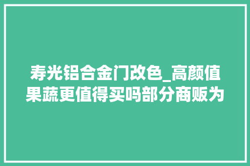 寿光铝合金门改色_高颜值果蔬更值得买吗部分商贩为求高卖价违规运用添加剂为农产品美容