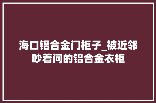 海口铝合金门柜子_被近邻吵着问的铝合金衣柜