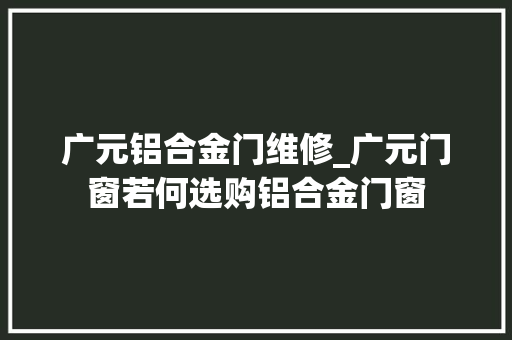 广元铝合金门维修_广元门窗若何选购铝合金门窗