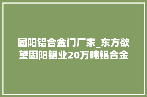 固阳铝合金门厂家_东方欲望固阳铝业20万吨铝合金圆铸锭项目成功试产
