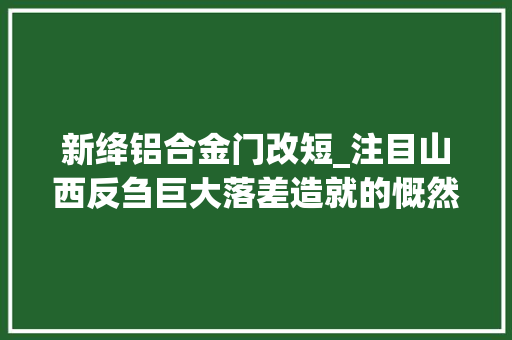 新绛铝合金门改短_注目山西反刍巨大落差造就的慨然与惆怅