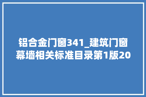 铝合金门窗341_建筑门窗幕墙相关标准目录第1版202006